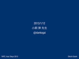 YAPC::Asia Tokyo 2013 Eikichi Gotoh
 2013/1/12 
小飼 弾 先生
@dankogai
 