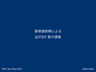 YAPC::Asia Tokyo 2013 Eikichi Gotoh
豪華講師陣による
@270分 集中講義
 