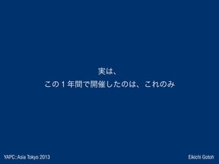 YAPC::Asia Tokyo 2013 Eikichi Gotoh
実は、
この 1 年間で開催したのは、これのみ
 