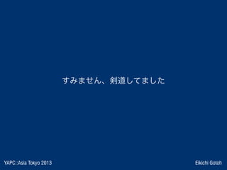 YAPC::Asia Tokyo 2013 Eikichi Gotoh
すみません、剣道してました
 