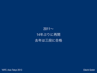 YAPC::Asia Tokyo 2013 Eikichi Gotoh
2011∼
14年ぶりに再開
去年は三段に合格
 