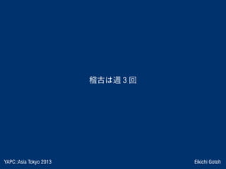 YAPC::Asia Tokyo 2013 Eikichi Gotoh
稽古は週 3 回
 