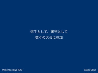 YAPC::Asia Tokyo 2013 Eikichi Gotoh
選手として、審判として
数々の大会に参加
 