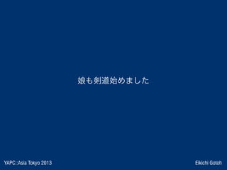 YAPC::Asia Tokyo 2013 Eikichi Gotoh
娘も剣道始めました
 