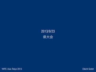 YAPC::Asia Tokyo 2013 Eikichi Gotoh
 2013/9/23 
県大会
 