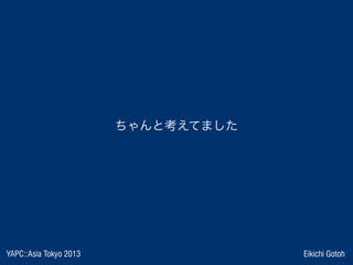 YAPC::Asia Tokyo 2013 Eikichi Gotoh
ちゃんと考えてました
 