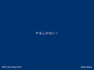 YAPC::Asia Tokyo 2013 Eikichi Gotoh
やるしかない！
 