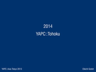 YAPC::Asia Tokyo 2013 Eikichi Gotoh
 2014 
 YAPC::Tohoku 
 
