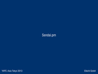 YAPC::Asia Tokyo 2013 Eikichi Gotoh
Sendai.pm
 