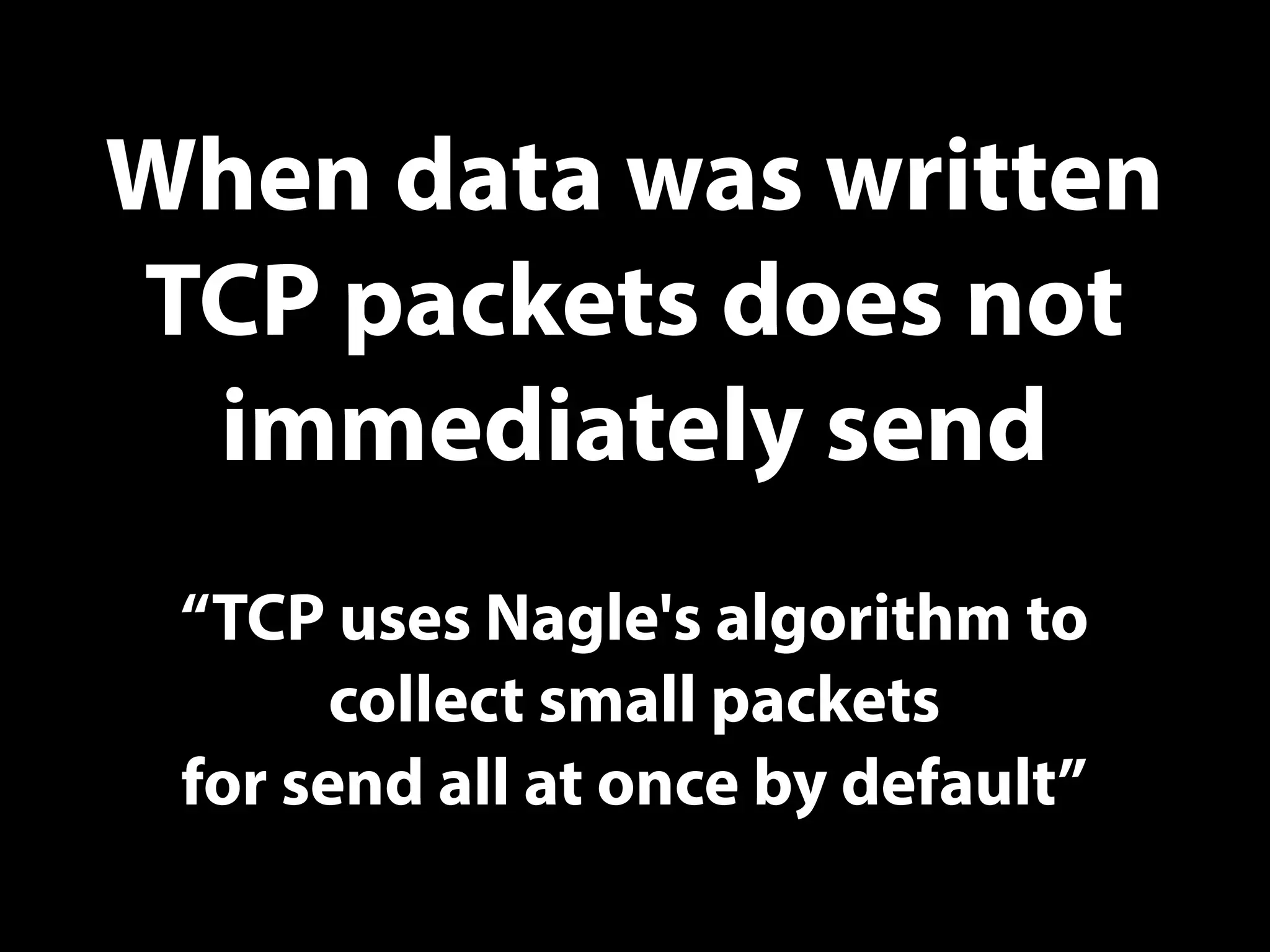 When data was written
TCP packets does not
immediately send
“TCP uses Nagle's algorithm to
collect small packets
for send all at once by default”
 