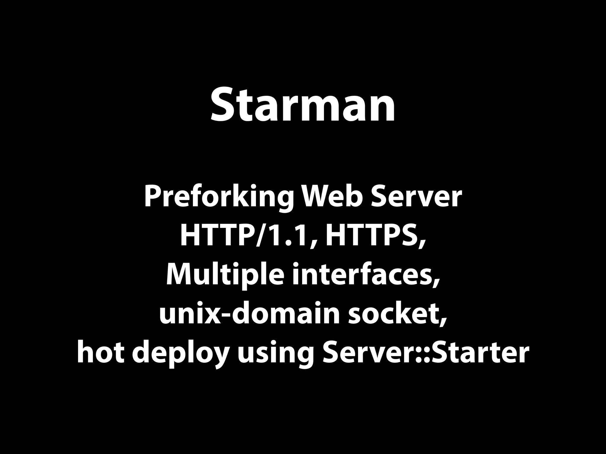 Starman
Preforking Web Server
HTTP/1.1, HTTPS,
Multiple interfaces,
unix-domain socket,
hot deploy using Server::Starter
 