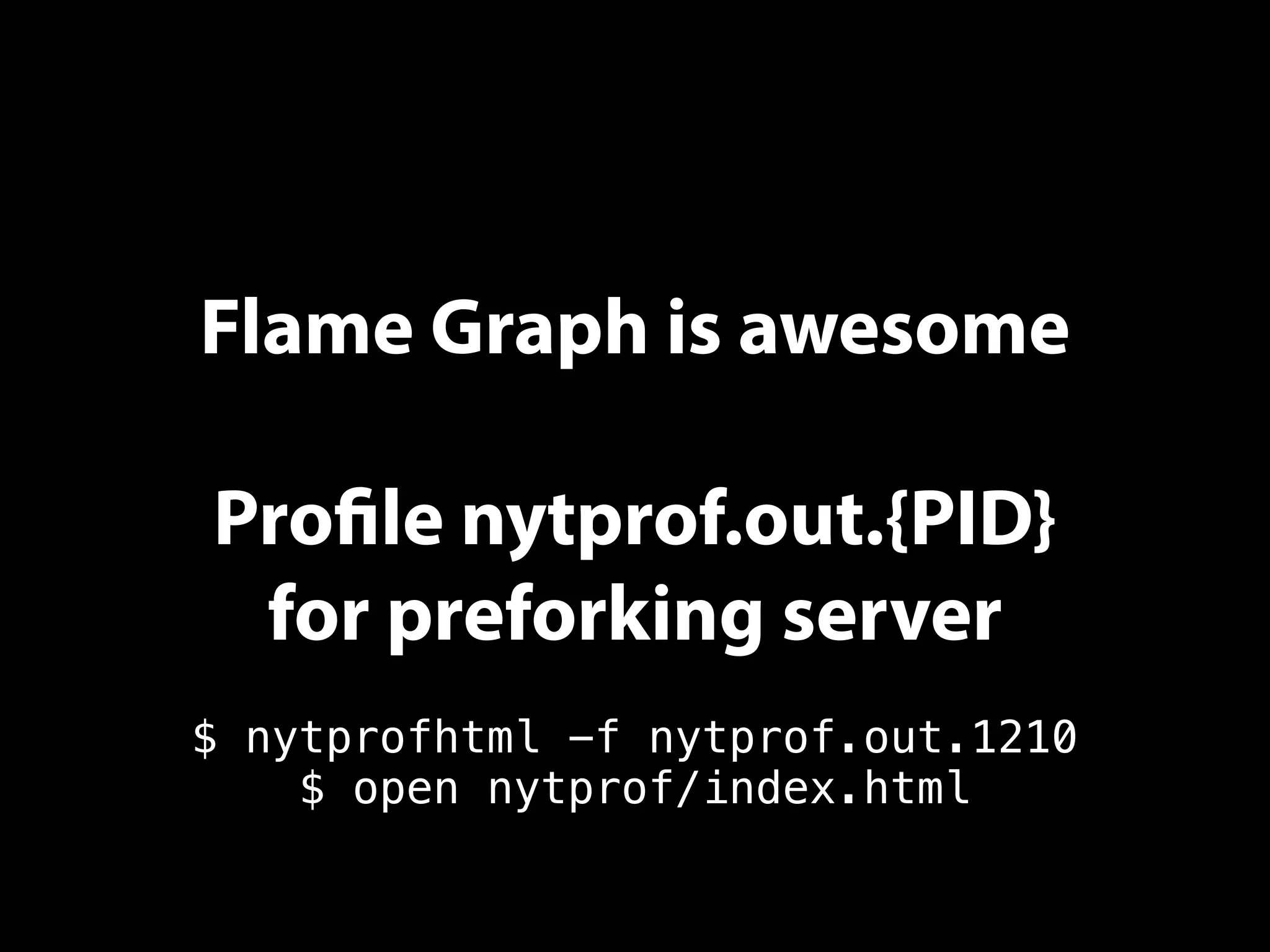 Flame Graph is awesome
Profile nytprof.out.{PID}
for preforking server
$ nytprofhtml -f nytprof.out.1210
$ open nytprof/index.html
 