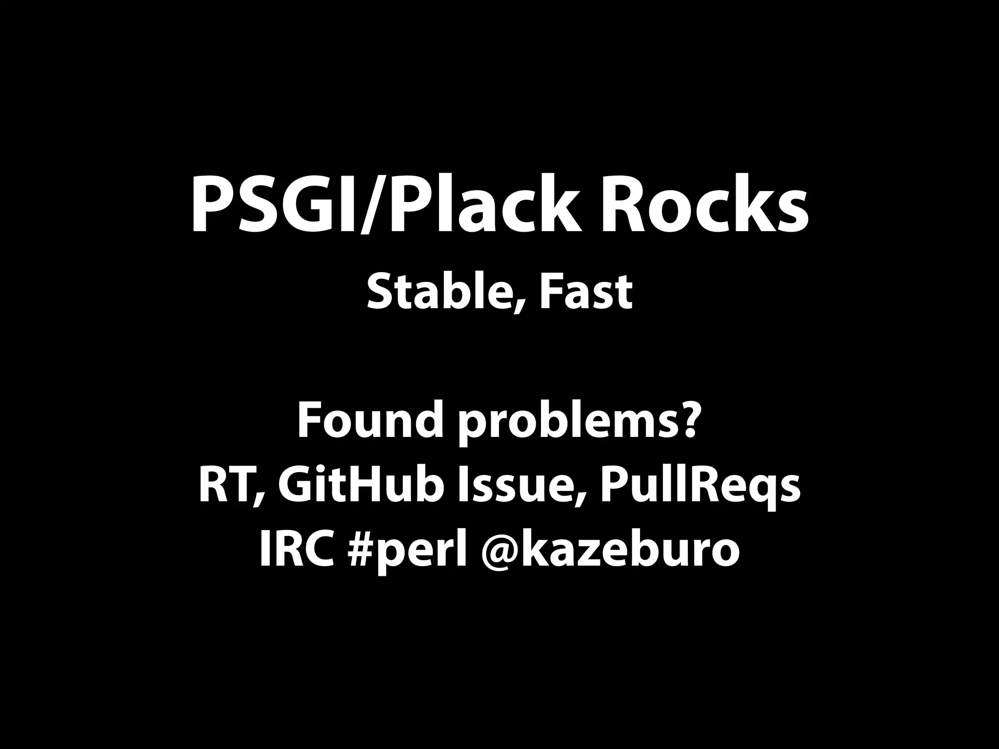 PSGI/Plack Rocks
Stable, Fast
Found problems?
RT, GitHub Issue, PullReqs
IRC #perl @kazeburo
 