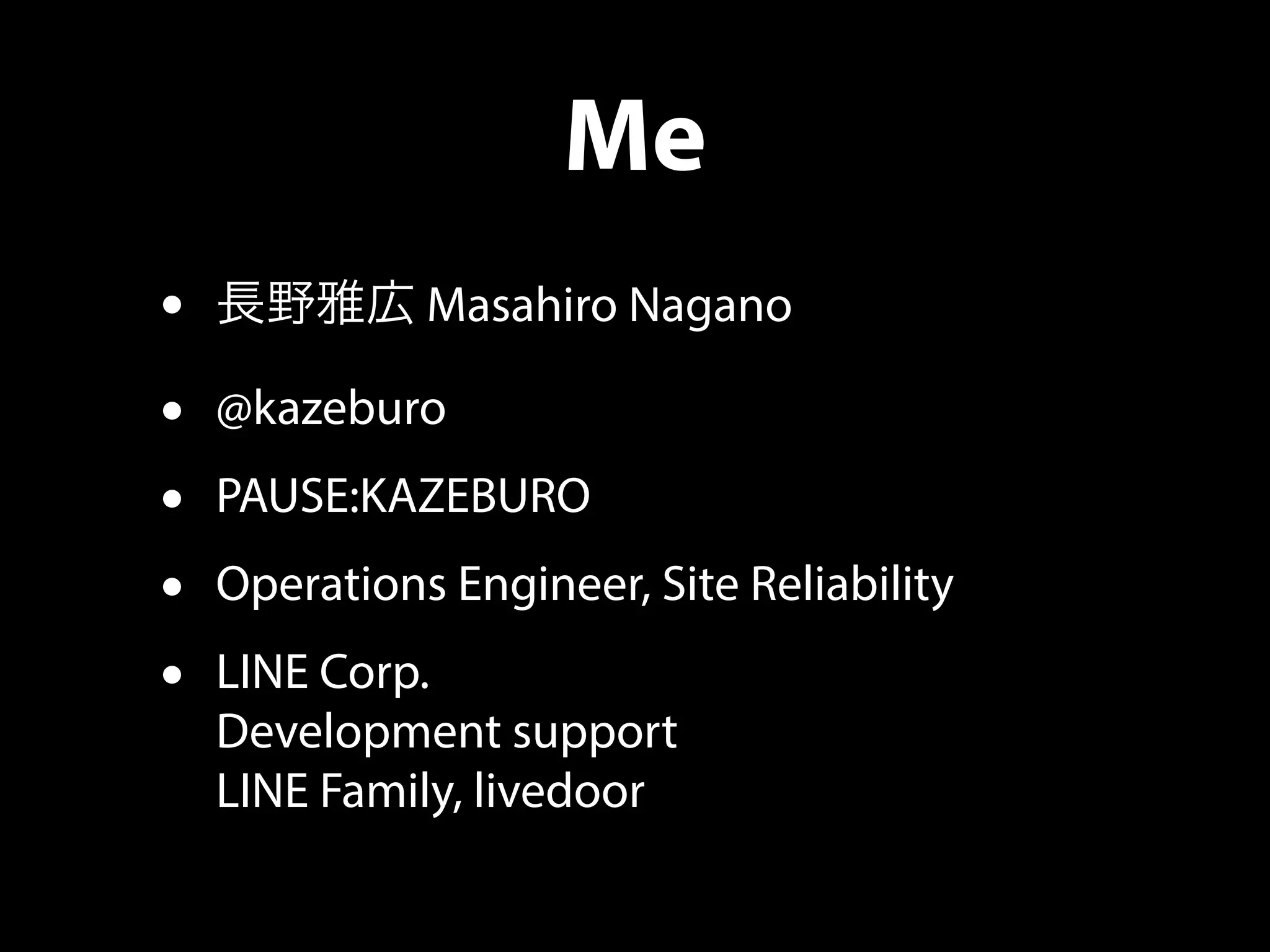 Me
• 長野雅広 Masahiro Nagano
• @kazeburo
• PAUSE:KAZEBURO
• Operations Engineer, Site Reliability
• LINE Corp.
Development support
LINE Family, livedoor
 