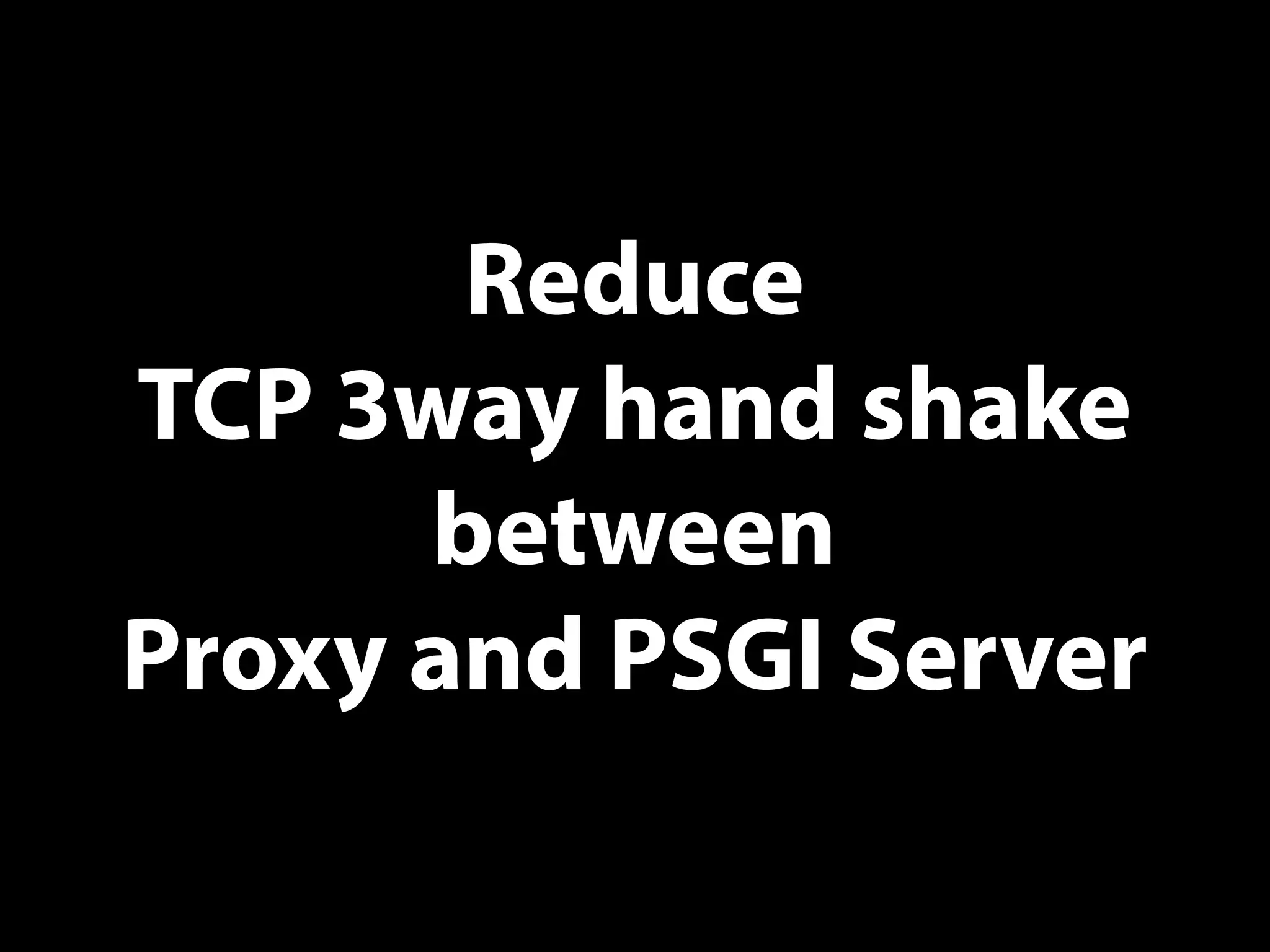 Reduce
TCP 3way hand shake
between
Proxy and PSGI Server
 