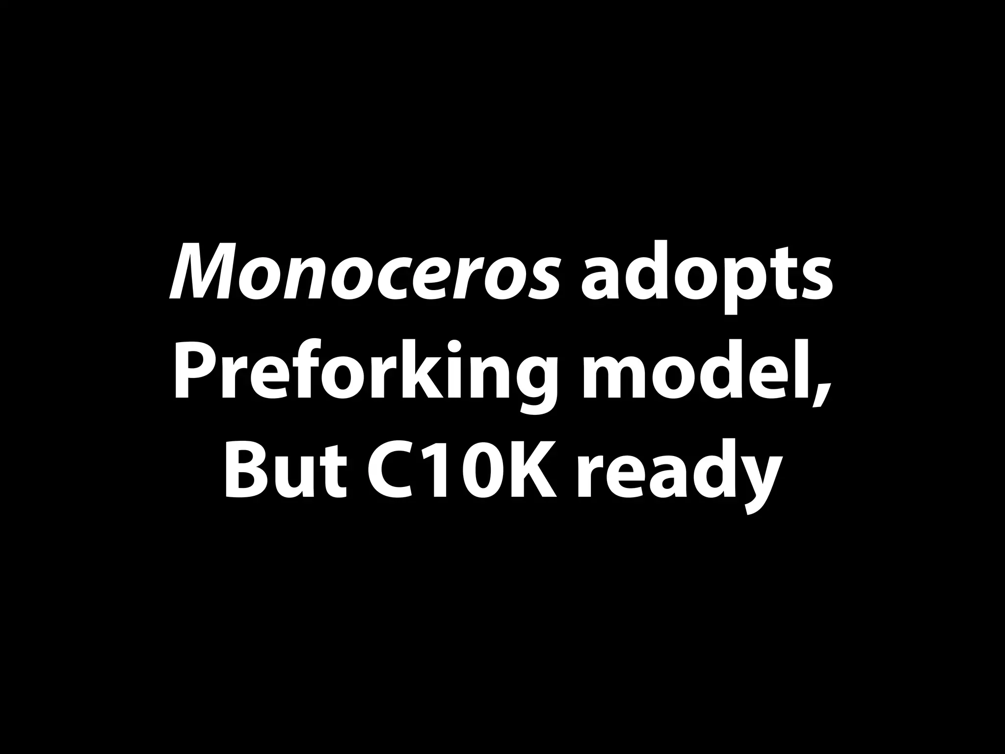 Monoceros adopts
Preforking model,
But C10K ready
 