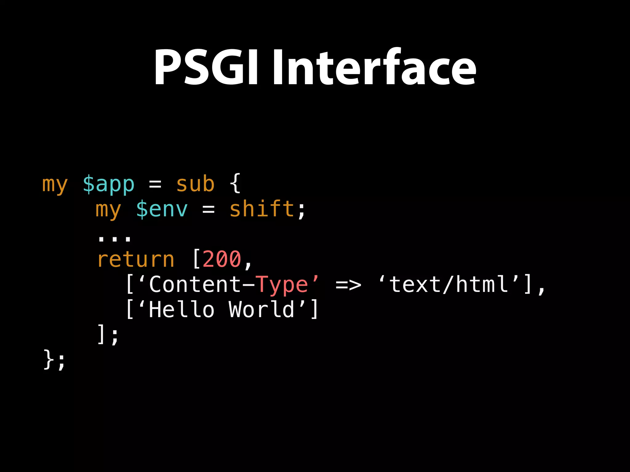 PSGI Interface
my $app = sub {
my $env = shift;
...
return [200,
[‘Content-Type’ => ‘text/html’],
[‘Hello World’]
];
};
 