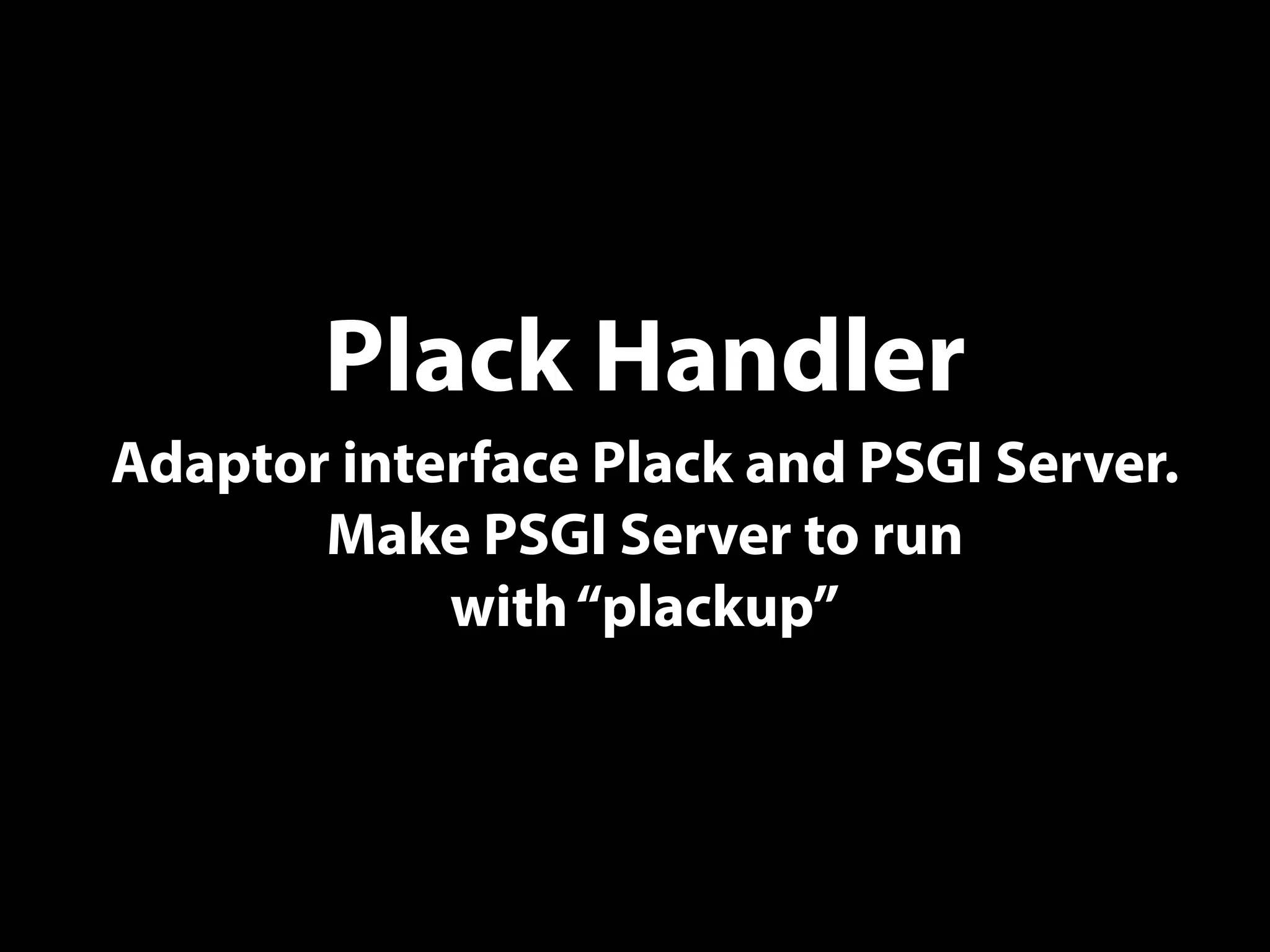 Plack Handler
Adaptor interface Plack and PSGI Server.
Make PSGI Server to run
with“plackup”
 