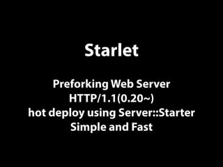 Starlet
Preforking Web Server
HTTP/1.1(0.20~)
hot deploy using Server::Starter
Simple and Fast
 