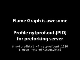 Flame Graph is awesome
Profile nytprof.out.{PID}
for preforking server
$ nytprofhtml -f nytprof.out.1210
$ open nytprof/index.html
 