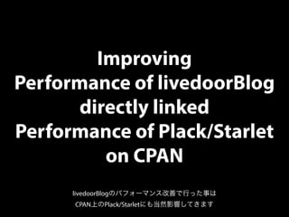 Improving
Performance of livedoorBlog
directly linked
Performance of Plack/Starlet
on CPAN
livedoorBlogのパフォーマンス改善で行った事は
CPAN上のPlack/Starletにも当然影響してきます
 