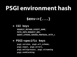 PSGI environment hash
* CGI keys
REQUEST_METHOD,SCRIPT_NAME,
PATH_INFO,REQUEST_URI,
QUERY_STRING,SERVER_PROTOCOL,HTTP_*
* PSGI-specific keys
psgi.version, psgi.url_scheme,
psgi.input, psgi.errors,
psgi.multiprocess, psgi.streaming
psgi.nonblocking
$env->{...}
 