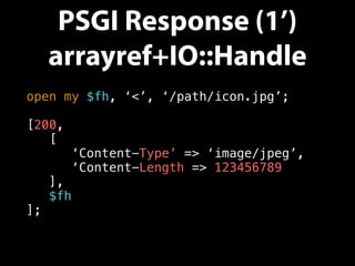 PSGI Response (1’)
arrayref+IO::Handle
open my $fh, ‘<’, ‘/path/icon.jpg’;
[200,
[
‘Content-Type’ => ‘image/jpeg’,
‘Content-Length => 123456789
],
$fh
];
 