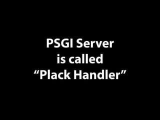 PSGI Server
is called
“Plack Handler”
 