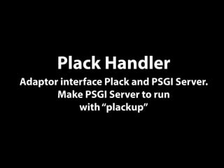 Plack Handler
Adaptor interface Plack and PSGI Server.
Make PSGI Server to run
with“plackup”
 