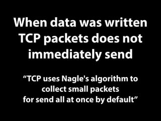 When data was written
TCP packets does not
immediately send
“TCP uses Nagle's algorithm to
collect small packets
for send ...