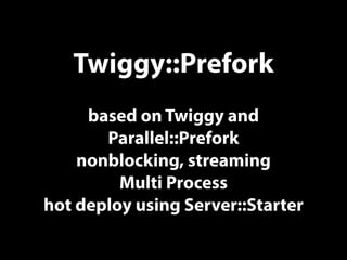 Twiggy::Prefork
based on Twiggy and
Parallel::Prefork
nonblocking, streaming
Multi Process
hot deploy using Server::Starter
 