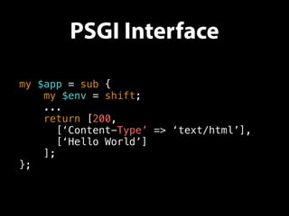 PSGI Interface
my $app = sub {
my $env = shift;
...
return [200,
[‘Content-Type’ => ‘text/html’],
[‘Hello World’]
];
};
 