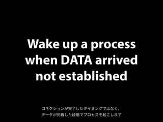 Wake up a process
when DATA arrived
not established
コネクションが完了したタイミングではなく、
データが到着した段階でプロセスを起こします
 