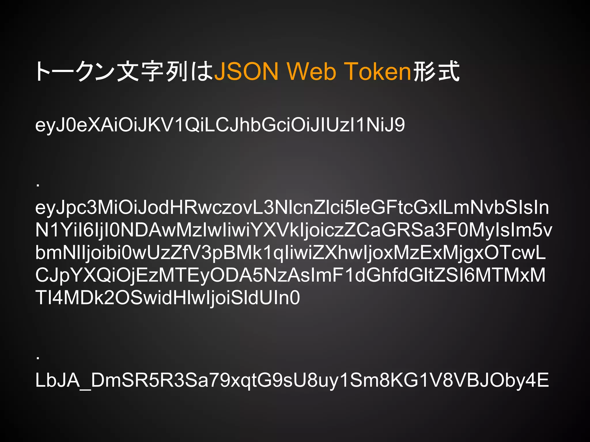 トークン文字列はJSON Web Token形式
eyJ0eXAiOiJKV1QiLCJhbGciOiJIUzI1NiJ9
.
eyJpc3MiOiJodHRwczovL3NlcnZlci5leGFtcGxlLmNvbSIsIn
N1YiI6IjI0NDAwMzIwIiwiYXVkIjoiczZCaGRSa3F0MyIsIm5v
bmNlIjoibi0wUzZfV3pBMk1qIiwiZXhwIjoxMzExMjgxOTcwL
CJpYXQiOjEzMTEyODA5NzAsImF1dGhfdGltZSI6MTMxM
TI4MDk2OSwidHlwIjoiSldUIn0
.
LbJA_DmSR5R3Sa79xqtG9sU8uy1Sm8KG1V8VBJOby4E
 