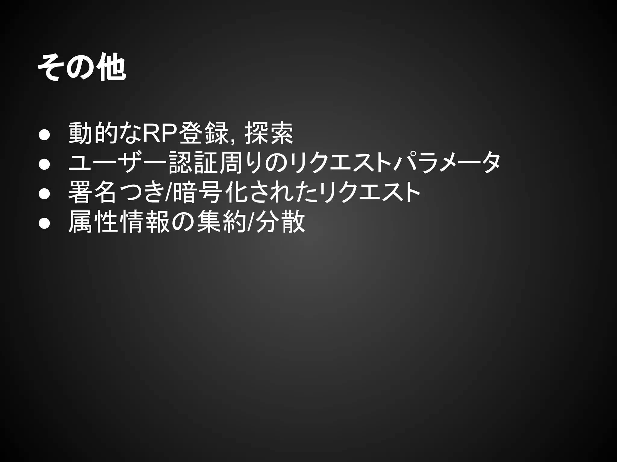 その他
● 動的なRP登録, 探索
● ユーザー認証周りのリクエストパラメータ
● 署名つき/暗号化されたリクエスト
● 属性情報の集約/分散
 