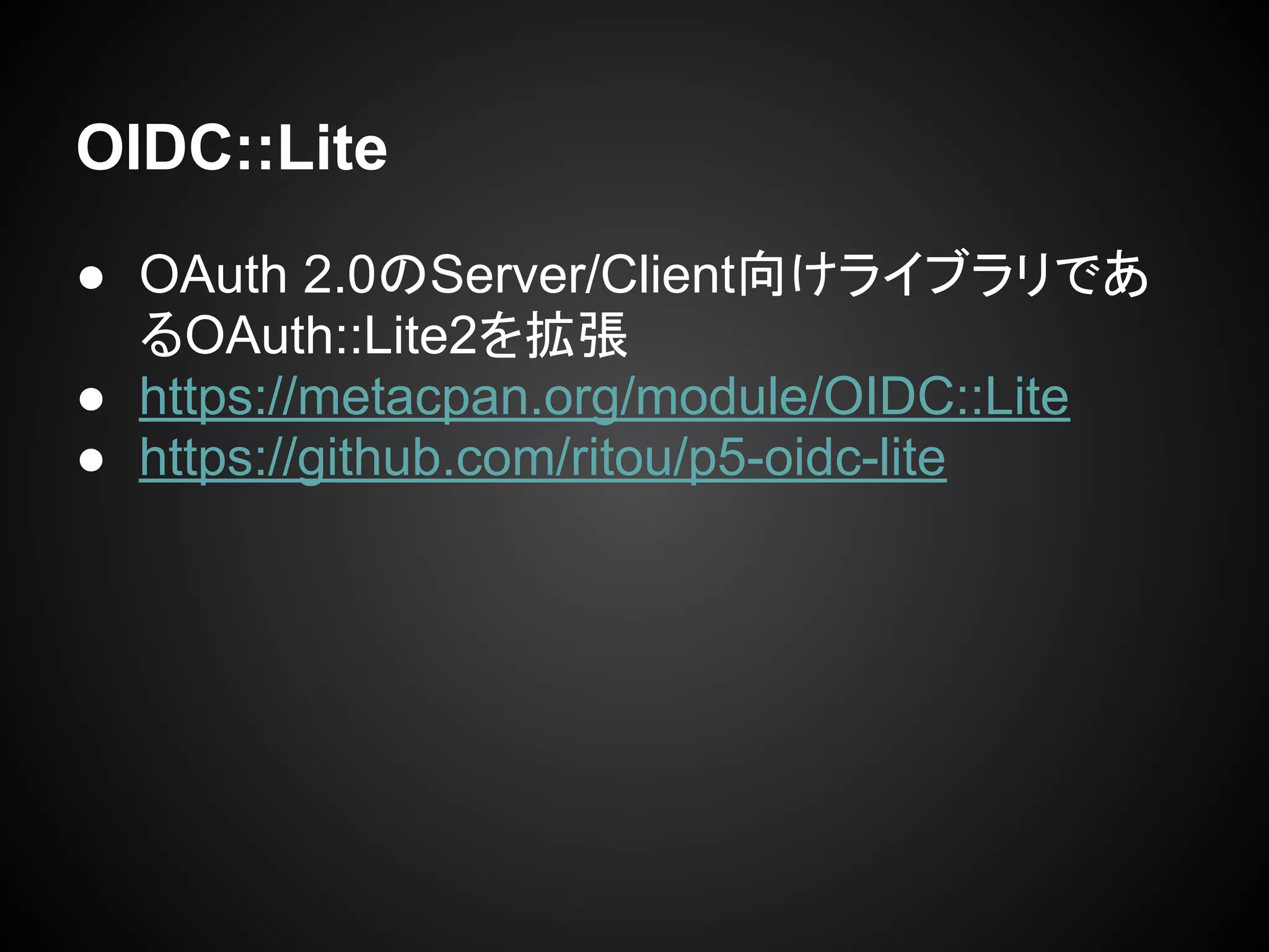 OIDC::Lite
● OAuth 2.0のServer/Client向けライブラリであ
るOAuth::Lite2を拡張
● https://metacpan.org/module/OIDC::Lite
● https://github.com/ritou/p5-oidc-lite
 