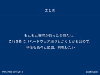 YAPC::Asia Tokyo 2013 Eikichi Gotoh
まとめ
もともと興味があった分野だし、
これを期に（ハードウェア周りとか C とかも含めて）
今後も色々と勉強、挑戦したい
 