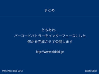 YAPC::Asia Tokyo 2013 Eikichi Gotoh
まとめ
ともあれ、
バーコードバトラーをインターフェースにした
何かを完成させて公開します
http://www.eikichi.jp/
 