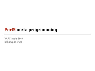 Perl5 meta programming 
YAPC::Asia 2014 
id:karupanerura 
 