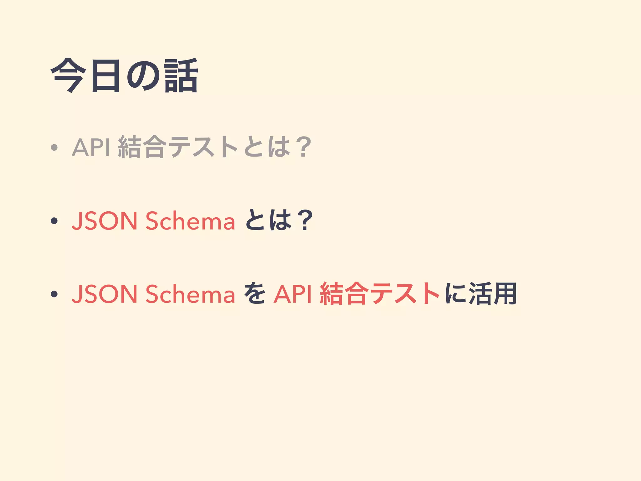 今日の話 
• API 結合テストとは？ 
• JSON Schema とは？ 
• JSON Schema を API 結合テストに活用 
 