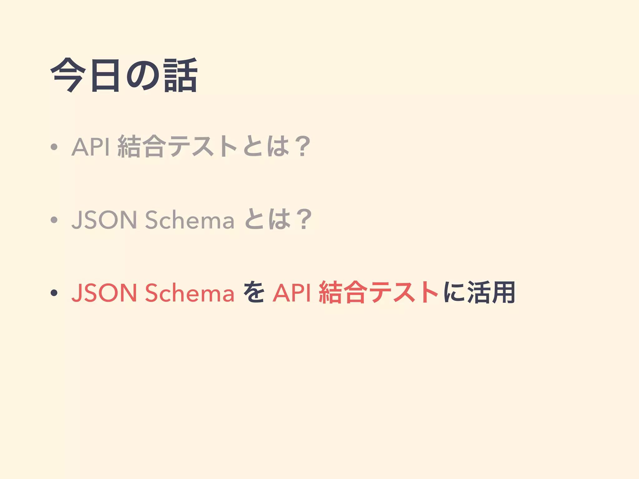 今日の話 
• API 結合テストとは？ 
• JSON Schema とは？ 
• JSON Schema を API 結合テストに活用 
 