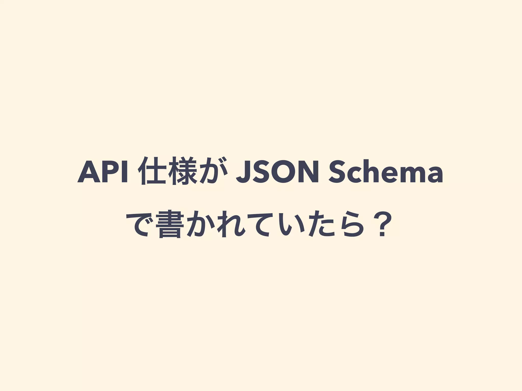API 仕様が JSON Schema 
で書かれていたら？ 
 