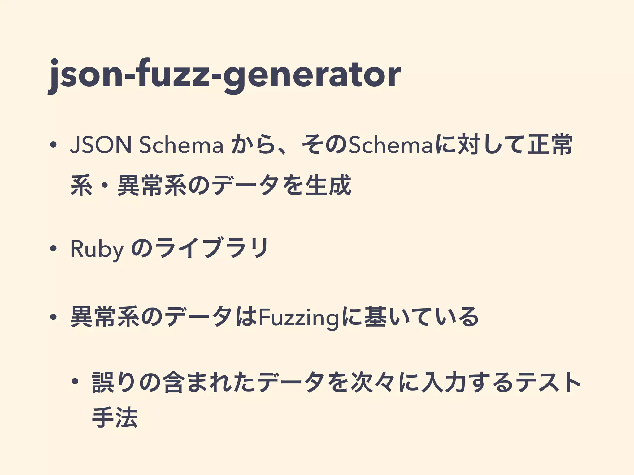 json-fuzz-generator 
• JSON Schema から、そのSchemaに対して正常 
系・異常系のデータを生成 
• Ruby のライブラリ 
• 異常系のデータはFuzzingに基いている 
• 誤りの含まれたデータを次々に入力するテスト 
手法 
 