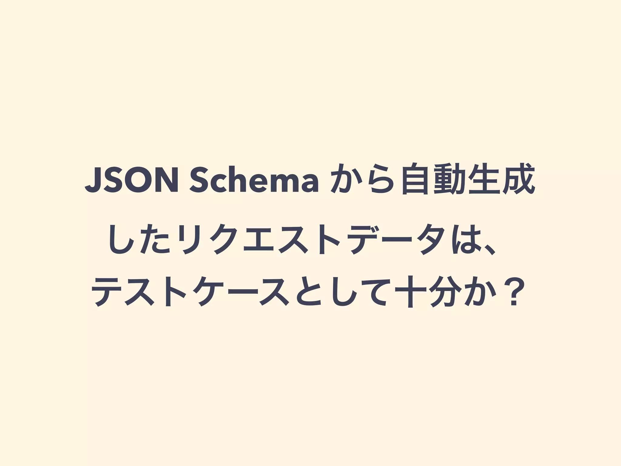 JSON Schema から自動生成 
したリクエストデータは、 
テストケースとして十分か？ 
 