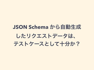 JSON Schema から自動生成 
したリクエストデータは、 
テストケースとして十分か？ 
 