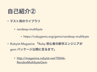 自己紹介② 
• テスト用のライブラリ 
• randexp-multibyte 
• https://rubygems.org/gems/randexp-multibyte 
• Rubyist Magazine 「Ruby 初心者の新卒エンジニアが 
gem パッケージ公開に至るまで」 
• http://magazine.rubyist.net/?0046- 
RandexMultibyteGem 
 