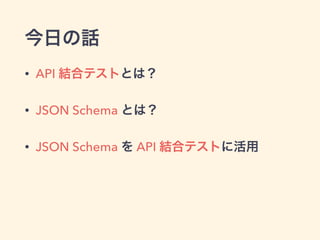 今日の話 
• API 結合テストとは？ 
• JSON Schema とは？ 
• JSON Schema を API 結合テストに活用 
 