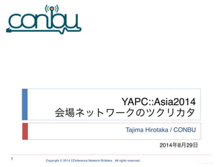 YAPC::Asia2014! 
会場ネットワークのツクリカタ 
Tajima Hirotaka / CONBU 
Copyright © 2014 COnference Network BUilders . All rights reserved. 
1 
2014年8月29日 
20140526a 
 