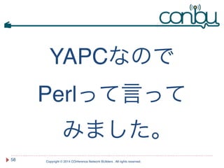 YAPCなので! 
Perlって言って! 
みました｡ 
Copyright © 2014 COnference Network BUilders . All rights reserved. 
58 
 