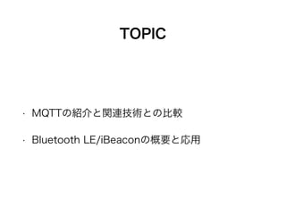 TOPIC 
• MQTTの紹介と関連技術との比較 
• Bluetooth LE/iBeaconの概要と応用 
 